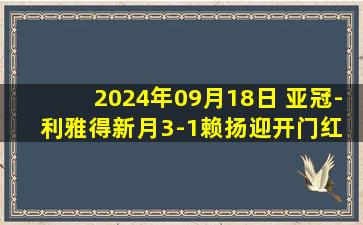 2024年09月18日 亚冠-利雅得新月3-1赖扬迎开门红 坎塞洛传射米神造点+失点